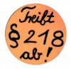 Button der FBA Köln zu den Aktionen gegen § 218 im Jahr 1974, Schwarze Schrift auf orangenem Hintergrund, Text: Treibt § 218 ab!